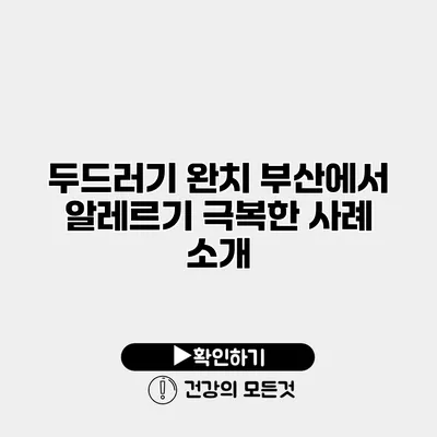 두드러기 완치? 부산에서 알레르기 극복한 사례 소개