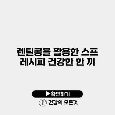 렌틸콩을 활용한 스프 레시피 건강한 한 끼