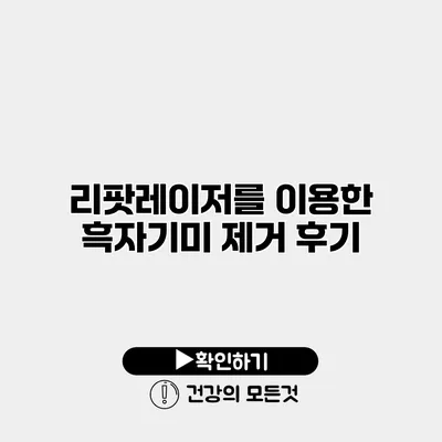 리팟레이저를 이용한 흑자기미 제거 후기