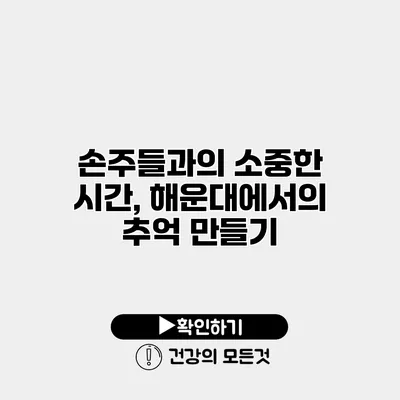 손주들과의 소중한 시간, 해운대에서의 추억 만들기