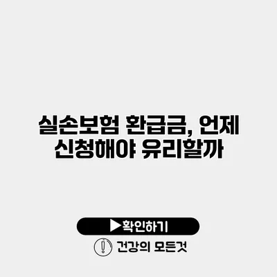 실손보험 환급금, 언제 신청해야 유리할까?