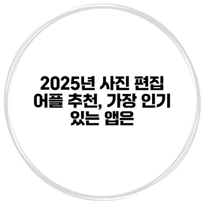 2025년 사진 편집 어플 추천, 가장 인기 있는 앱은?