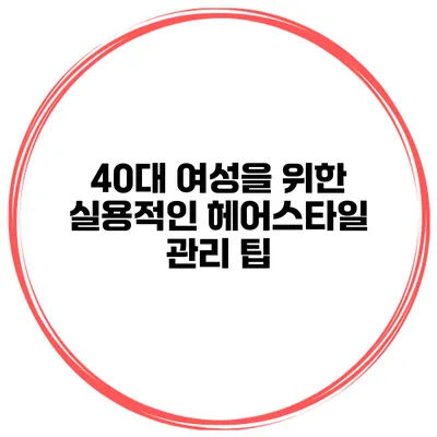 40대 여성을 위한 실용적인 헤어스타일 관리 팁