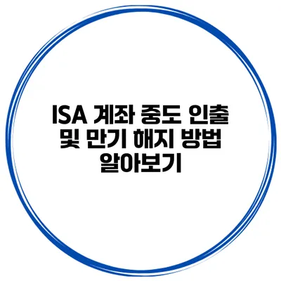 ISA 계좌 중도 인출 및 만기 해지 방법 알아보기