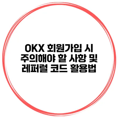 OKX 회원가입 시 주의해야 할 사항 및 레퍼럴 코드 활용법