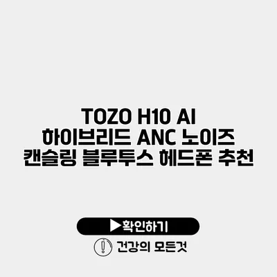 TOZO H10 AI 하이브리드 ANC 노이즈 캔슬링 블루투스 헤드폰 추천