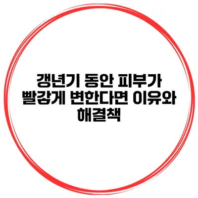갱년기 동안 피부가 빨갛게 변한다면? 이유와 해결책