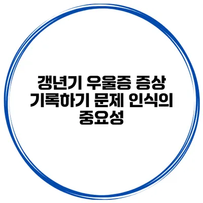 갱년기 우울증 증상 기록하기: 문제 인식의 중요성