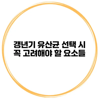 갱년기 유산균 선택 시 꼭 고려해야 할 요소들