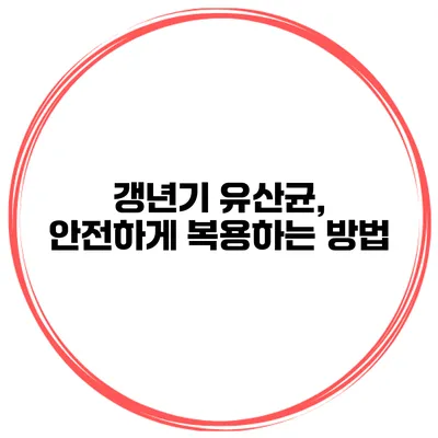 갱년기 유산균, 안전하게 복용하는 방법