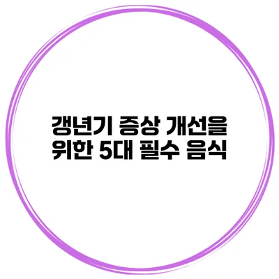 갱년기 증상 개선을 위한 5대 필수 음식