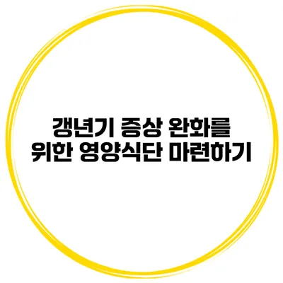 갱년기 증상 완화를 위한 영양식단 마련하기