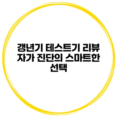 갱년기 테스트기 리뷰: 자가 진단의 스마트한 선택