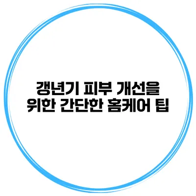 갱년기 피부 개선을 위한 간단한 홈케어 팁