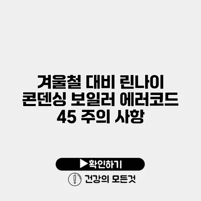 겨울철 대비 린나이 콘덴싱 보일러 에러코드 45 주의 사항