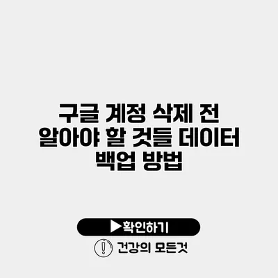 구글 계정 삭제 전 알아야 할 것들 데이터 백업 방법