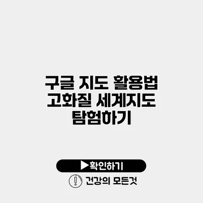 구글 지도 활용법 고화질 세계지도 탐험하기