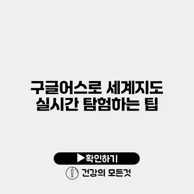 구글어스로 세계지도 실시간 탐험하는 팁