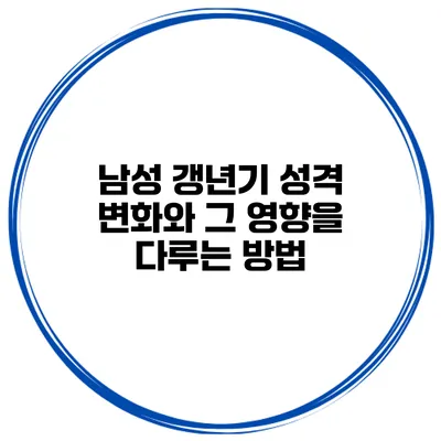 남성 갱년기: 성격 변화와 그 영향을 다루는 방법