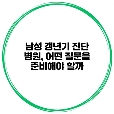 남성 갱년기 진단 병원, 어떤 질문을 준비해야 할까?