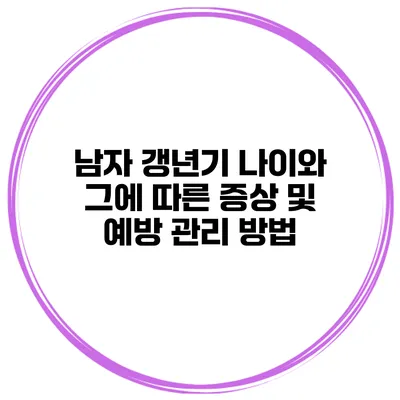 남자 갱년기 나이와 그에 따른 증상 및 예방 관리 방법