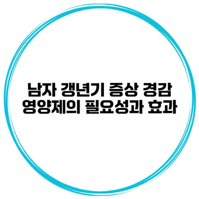남자 갱년기 증상 경감: 영양제의 필요성과 효과
