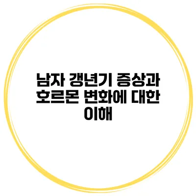 남자 갱년기 증상과 호르몬 변화에 대한 이해
