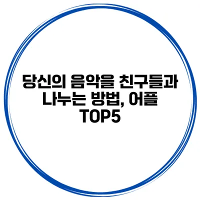 당신의 음악을 친구들과 나누는 방법, 어플 TOP5