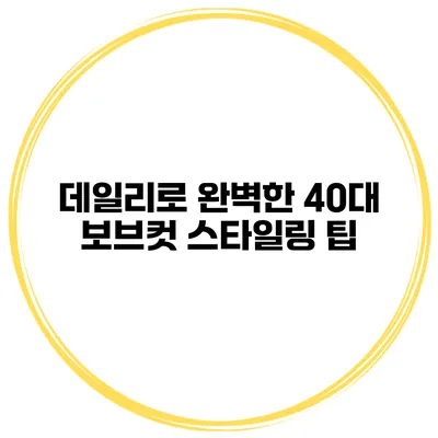 데일리로 완벽한 40대 보브컷 스타일링 팁
