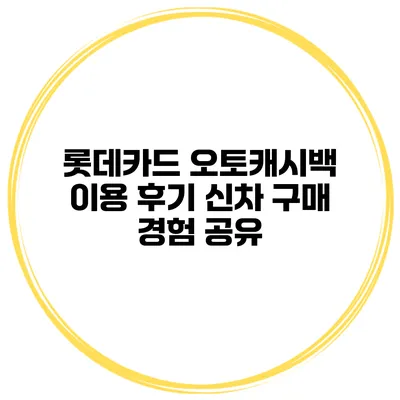 롯데카드 오토캐시백 이용 후기 신차 구매 경험 공유