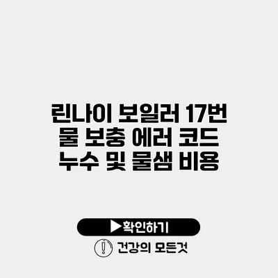 린나이 보일러 17번 물 보충 에러 코드 누수 및 물샘 비용