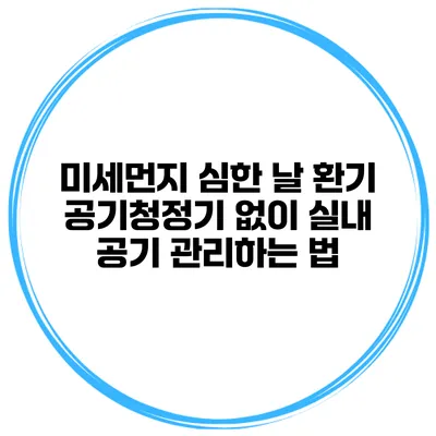 미세먼지 심한 날 환기? 공기청정기 없이 실내 공기 관리하는 법