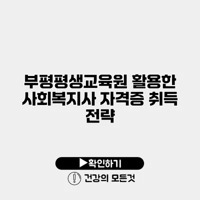 부평평생교육원 활용한 사회복지사 자격증 취득 전략