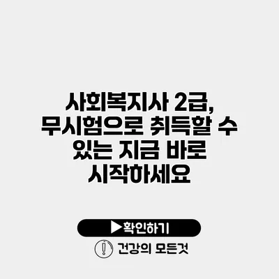 사회복지사 2급, 무시험으로 취득할 수 있는 지금 바로 시작하세요