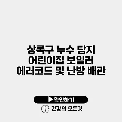 상록구 누수 탐지 어린이집 보일러 에러코드 및 난방 배관