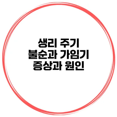생리 주기 불순과 가임기 증상과 원인
