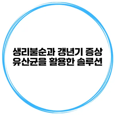생리불순과 갱년기 증상: 유산균을 활용한 솔루션