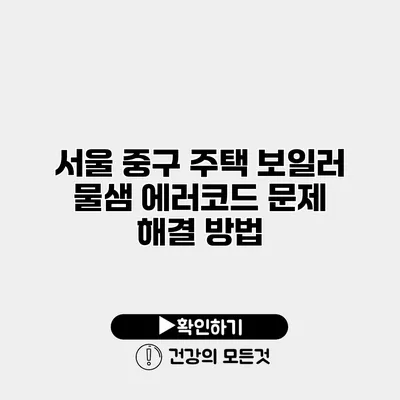 서울 중구 주택 보일러 물샘 에러코드 문제 해결 방법