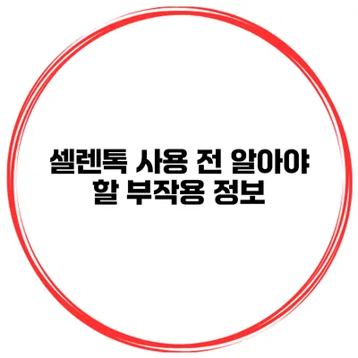 셀렌톡 사용 전 알아야 할 부작용 정보