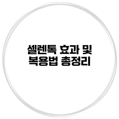 셀렌톡 효과 및 복용법 총정리