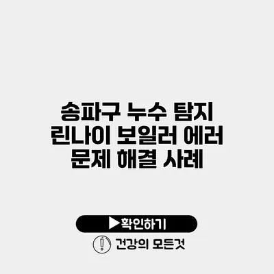 송파구 누수 탐지 린나이 보일러 에러 문제 해결 사례