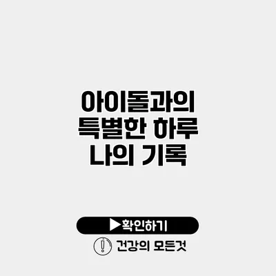 아이돌과의 특별한 하루 나의 기록