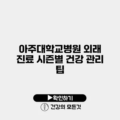 아주대학교병원 외래 진료 시즌별 건강 관리 팁