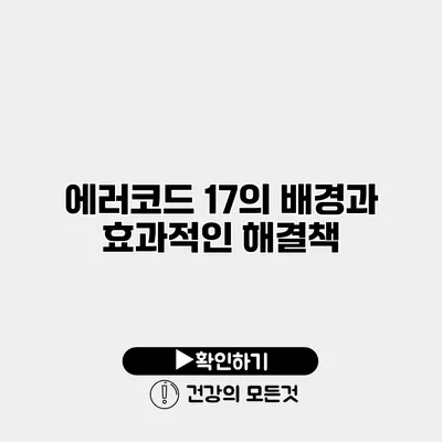 에러코드 17의 배경과 효과적인 해결책