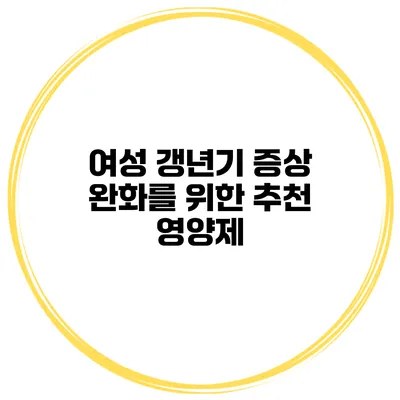 여성 갱년기 증상 완화를 위한 추천 영양제