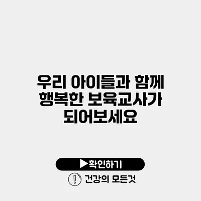 우리 아이들과 함께 행복한 보육교사가 되어보세요