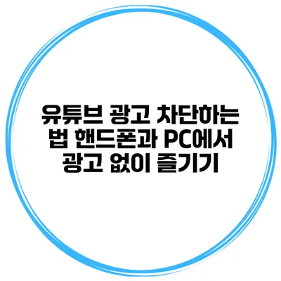 유튜브 광고 차단하는 법 핸드폰과 PC에서 광고 없이 즐기기