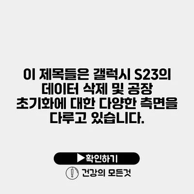 이 제목들은 갤럭시 S23의 데이터 삭제 및 공장 초기화에 대한 다양한 측면을 다루고 있습니다.