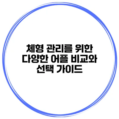 체형 관리를 위한 다양한 어플 비교와 선택 가이드