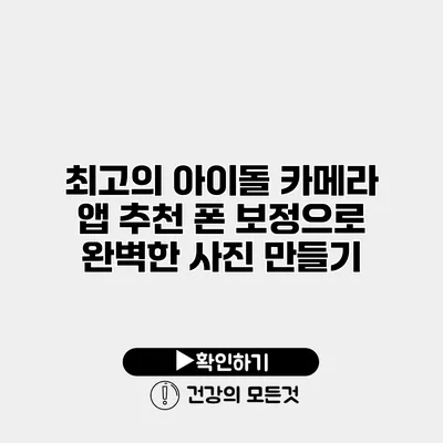 최고의 아이돌 카메라 앱 추천 폰 보정으로 완벽한 사진 만들기